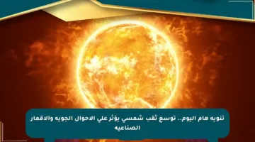 تنويه هام اليوم.. توسع ثقب شمسي يؤثر على الأحوال الجوية والأقمار الصناعية
